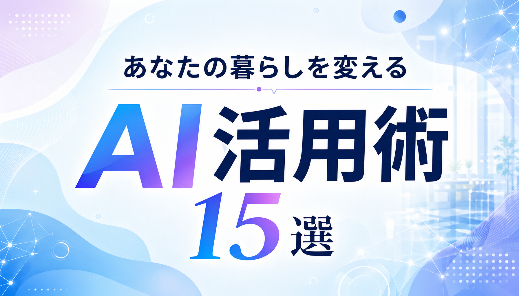 あなたの暮らしを変えるAI活用術15選