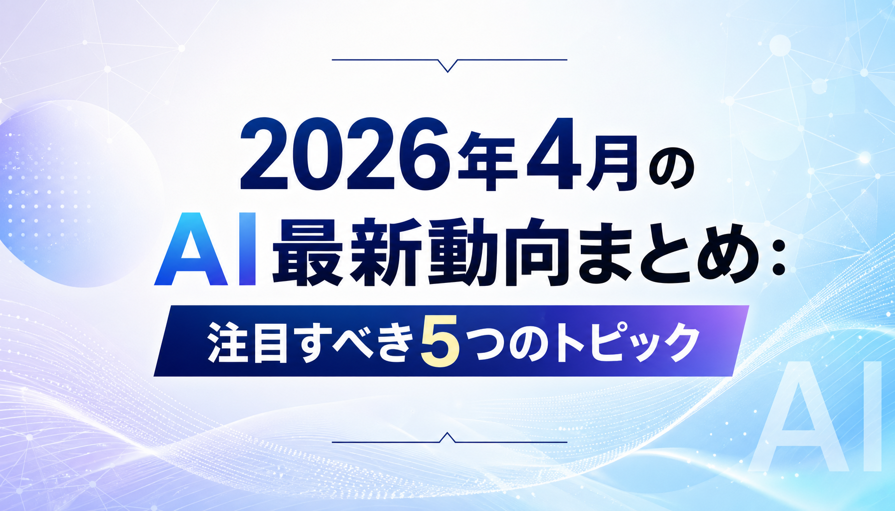 2026年4月のAI最新動向まとめ：注目すべき5つのトピック